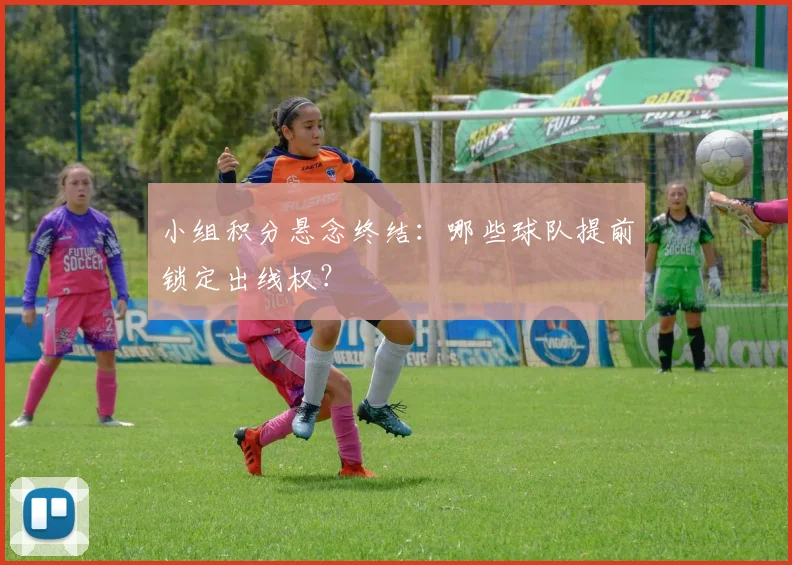 小组积分悬念终结:哪些球队提前锁定出线权?
