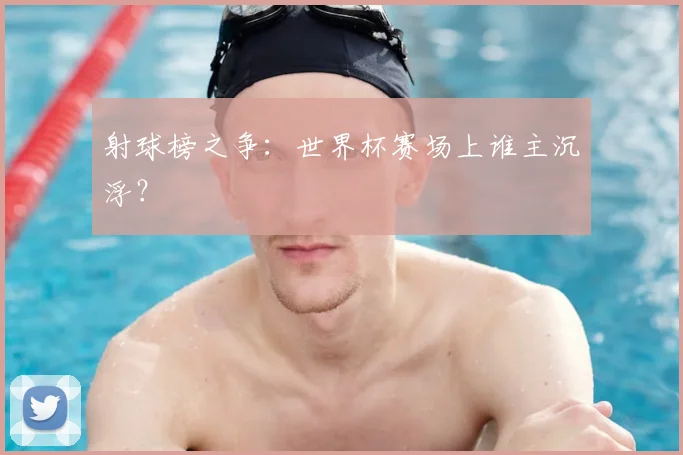 射球榜之争:世界杯赛场上谁主沉浮?