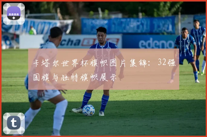 卡塔尔世界杯旗帜图片集锦:32强国旗与独特旗帜展示