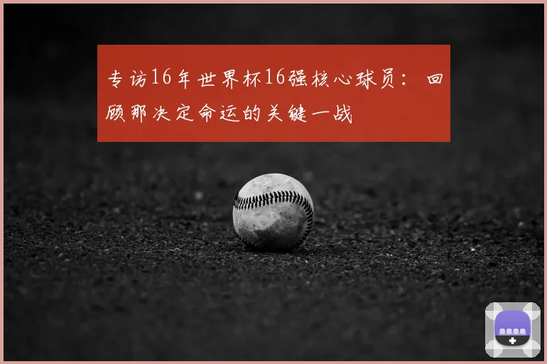 专访16年世界杯16强核心球员：回顾那决定命运的关键一战