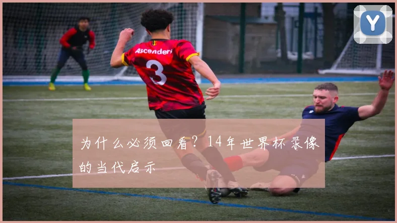 为什么必须回看?14年世界杯录像的当代启示