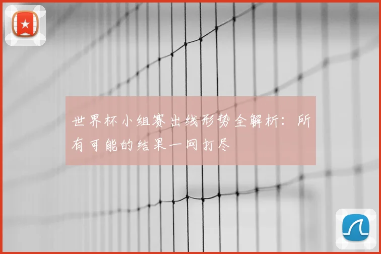 世界杯小组赛出线形势全解析:所有可能的结果一网打尽