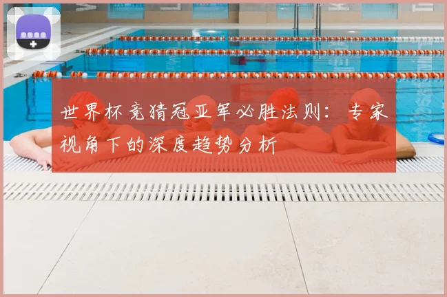 世界杯竞猜冠亚军必胜法则:专家视角下的深度趋势分析