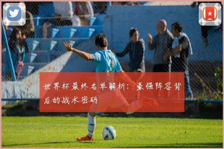 世界杯最终名单解析:豪强阵容背后的战术密码
