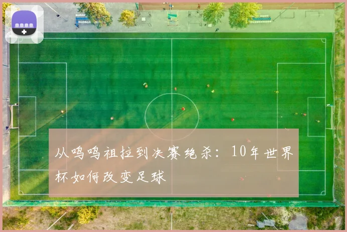 从呜呜祖拉到决赛绝杀：10年世界杯如何改变足球