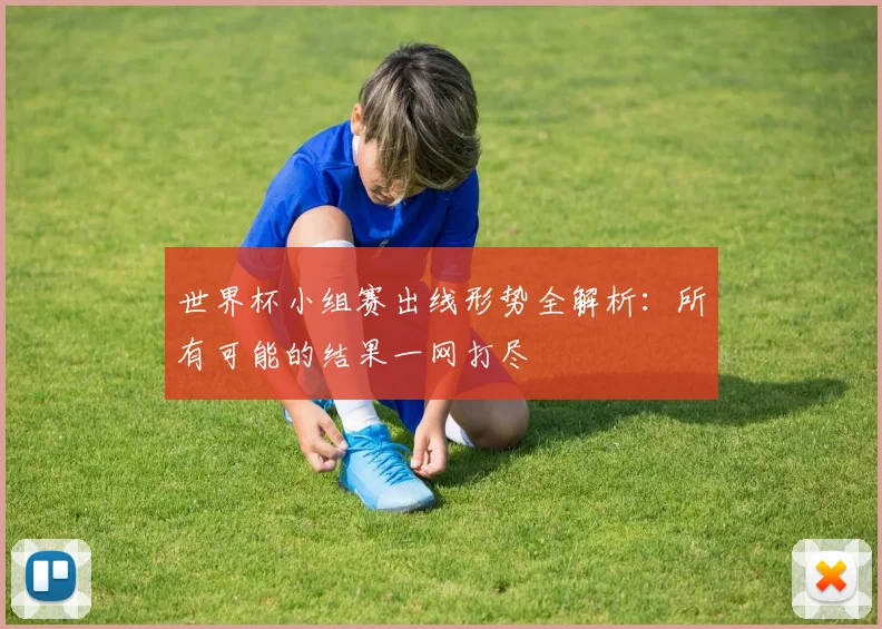 世界杯小组赛出线形势全解析:所有可能的结果一网打尽