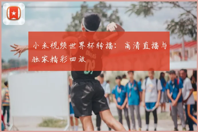 小米视频世界杯转播:高清直播与独家精彩回放