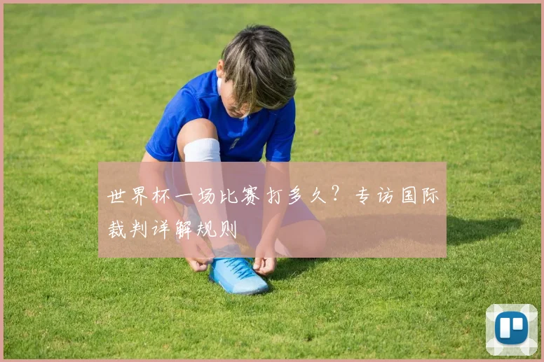 世界杯一场比赛打多久？专访国际裁判详解规则