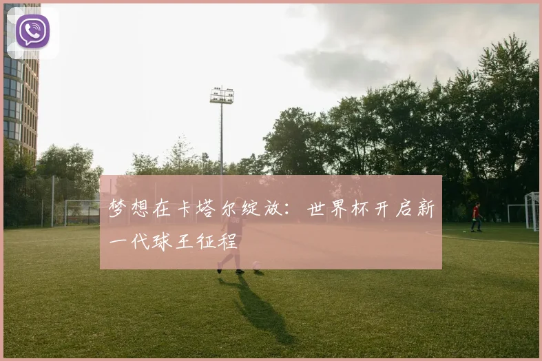 梦想在卡塔尔绽放：世界杯开启新一代球王征程