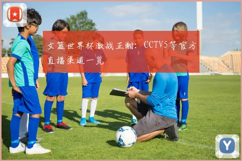 女篮世界杯激战正酣：CCTV5等官方直播渠道一览