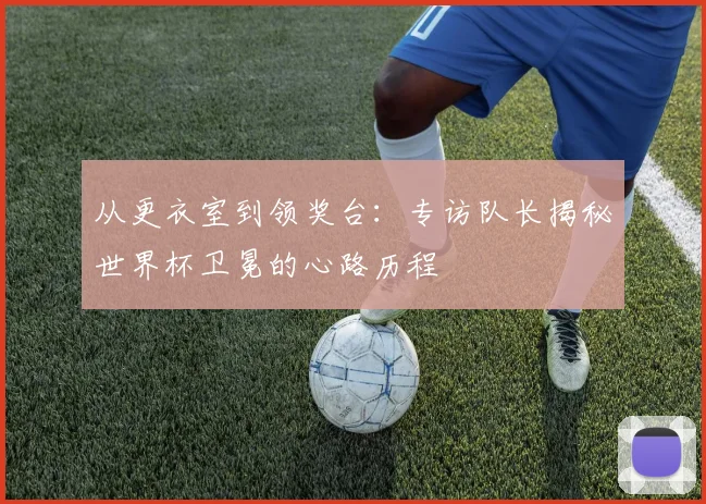 从更衣室到领奖台：专访队长揭秘世界杯卫冕的心路历程