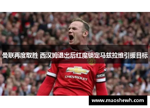 曼联再度取胜 西汉姆退出后红魔锁定马兹拉维引援目标