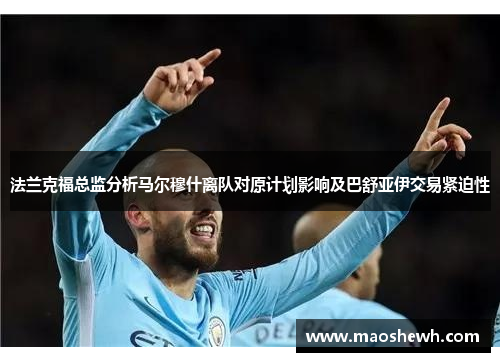 法兰克福总监分析马尔穆什离队对原计划影响及巴舒亚伊交易紧迫性