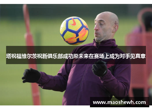 塔祝福维尔茨祝新俱乐部成功愿未来在赛场上成为对手见真章
