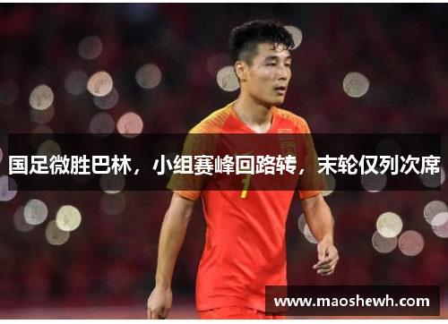 国足微胜巴林，小组赛峰回路转，末轮仅列次席