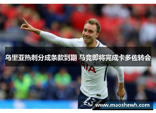 乌里亚热刺分成条款到期 马竞即将完成卡多佐转会