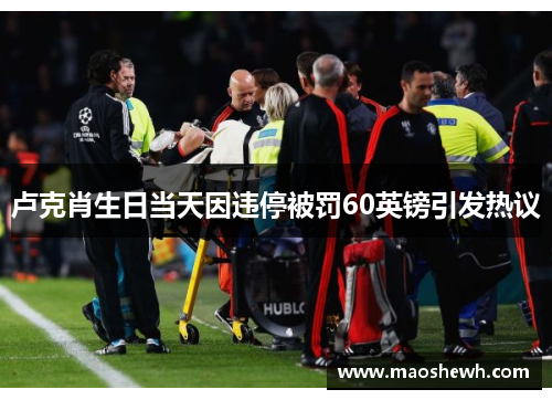 卢克肖生日当天因违停被罚60英镑引发热议